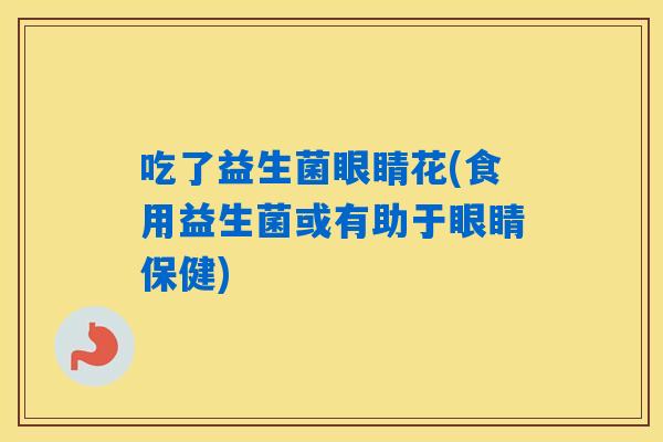 吃了益生菌眼睛花(食用益生菌或有助于眼睛保健) 吃了益生菌眼睛花(食用益生菌或有助于眼睛保健)