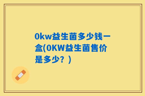 0kw益生菌多少钱一盒(0KW益生菌售价是多少?) 0kw益生菌多少钱一盒(0KW益生菌售价是多少?)