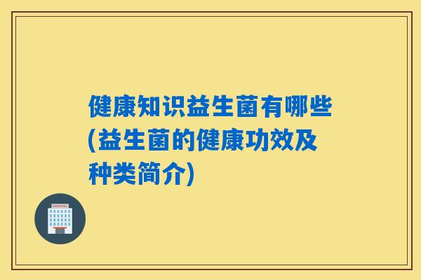 健康知识益生菌有哪些(益生菌的健康功效及种类简介)