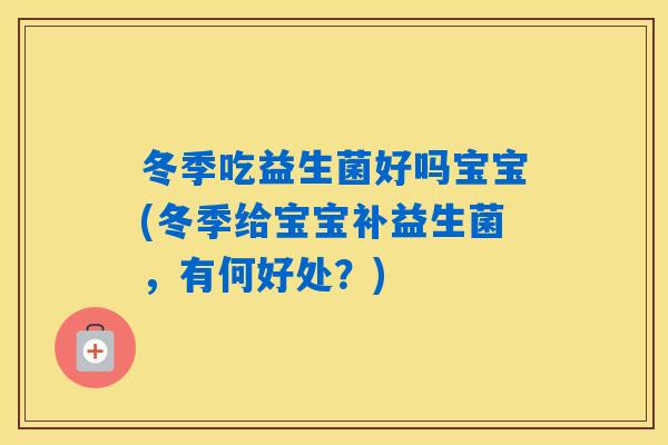 冬季吃益生菌好吗宝宝(冬季给宝宝补益生菌,有何好处?) 冬季吃益生菌好吗宝宝(冬季给宝宝补益生菌,有何好处?)