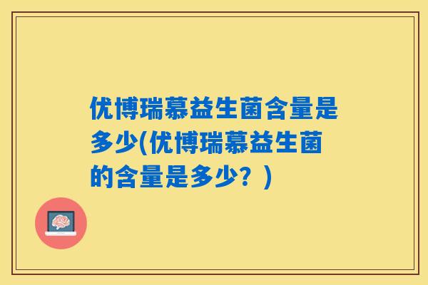 优博瑞慕益生菌含量是多少(优博瑞慕益生菌的含量是多少？)