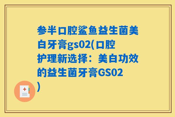 参半口腔鲨鱼益生菌美白牙膏gs02(口腔护理新选择：美白功效的益生菌牙膏GS02)