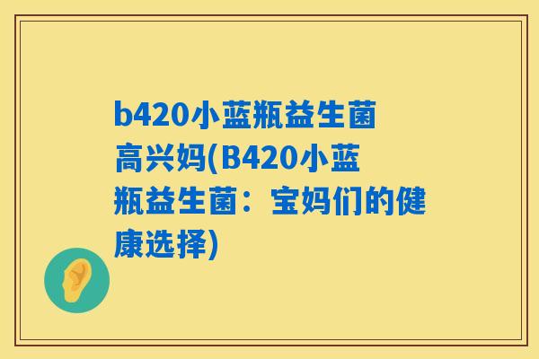 b420小蓝瓶益生菌高兴妈(B420小蓝瓶益生菌：宝妈们的健康选择)