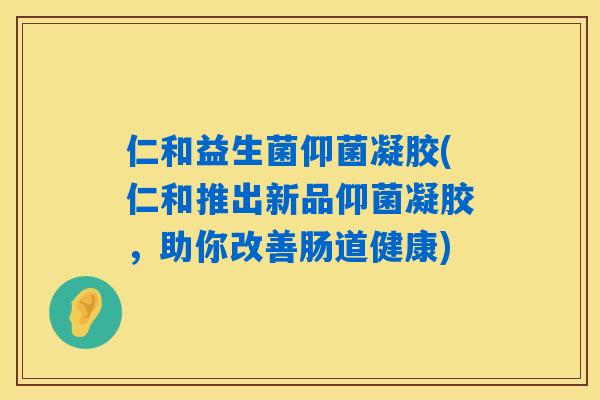 仁和益生菌仰菌凝胶(仁和推出新品仰菌凝胶，助你改善肠道健康)