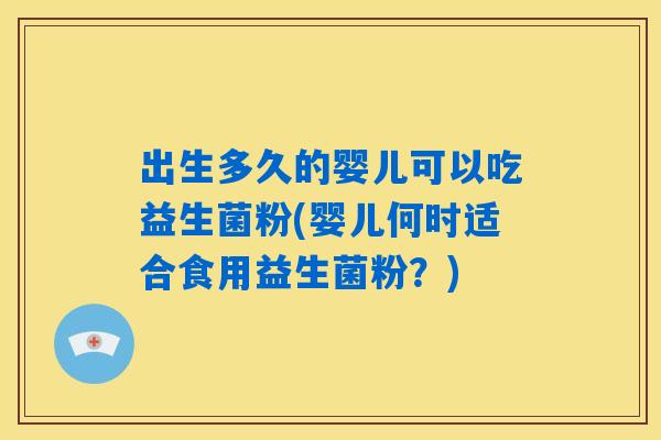 出生多久的婴儿可以吃益生菌粉(婴儿何时适合食用益生菌粉？)