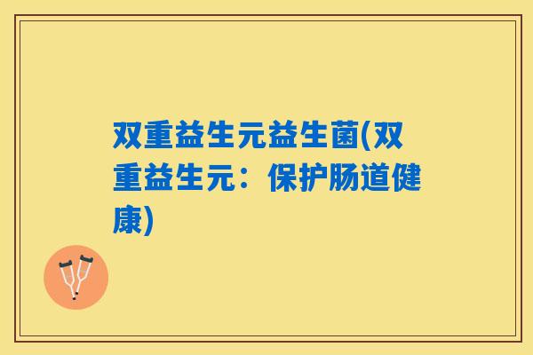 双重益生元益生菌(双重益生元:保护肠道健康) 双重益生元益生菌(双重益生元:保护肠道健康)