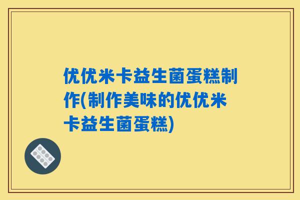优优米卡益生菌蛋糕制作(制作美味的优优米卡益生菌蛋糕)