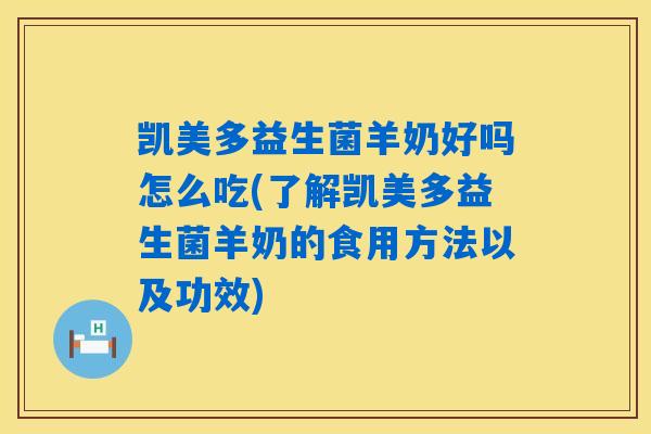 凯美多益生菌羊奶好吗怎么吃(了解凯美多益生菌羊奶的食用方法以及功效)