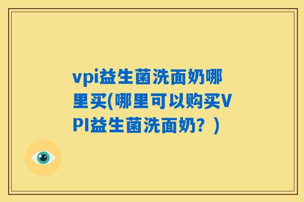 vpi益生菌洗面奶哪里买(哪里可以购买VPI益生菌洗面奶？)