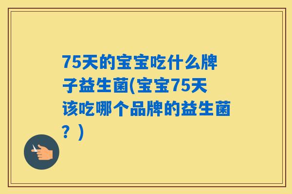 75天的宝宝吃什么牌子益生菌(宝宝75天该吃哪个品牌的益生菌？)