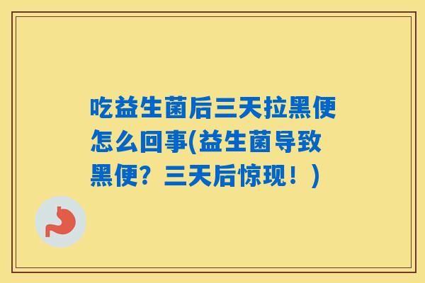 吃益生菌后三天拉黑便怎么回事(益生菌导致黑便？三天后惊现！)