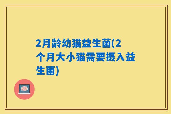 2月龄幼猫益生菌(2个月大小猫需要摄入益生菌)