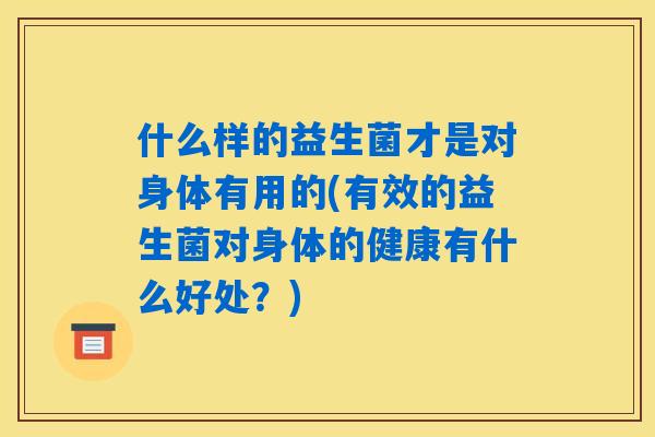 什么样的益生菌才是对身体有用的(有效的益生菌对身体的健康有什么好处?) 什么样的益生菌才是对身体有用的(有效的益生菌对身体的健康有什么好处?)