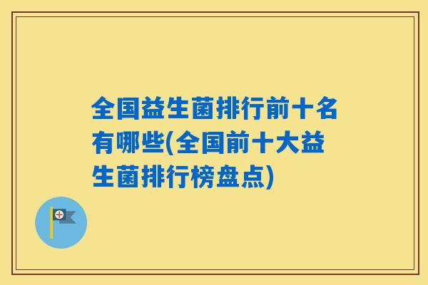 全国益生菌排行前十名有哪些(全国前十大益生菌排行榜盘点) 全国益生菌排行前十名有哪些(全国前十大益生菌排行榜盘点)