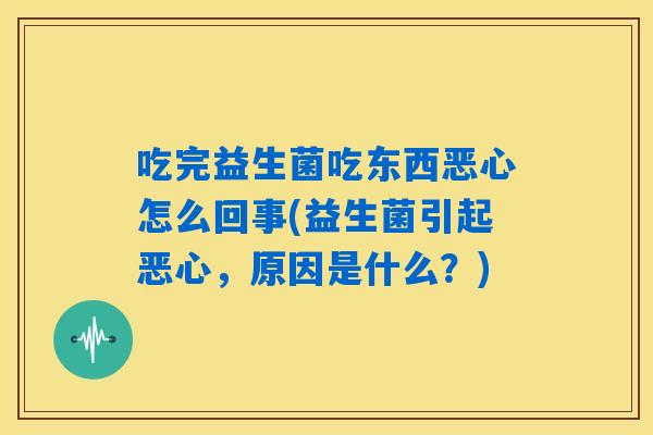 吃完益生菌吃东西恶心怎么回事(益生菌引起恶心,原因是什么?) 吃完益生菌吃东西恶心怎么回事(益生菌引起恶心,原因是什么?)