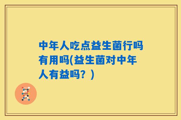 中年人吃点益生菌行吗有用吗(益生菌对中年人有益吗?) 中年人吃点益生菌行吗有用吗(益生菌对中年人有益吗?)
