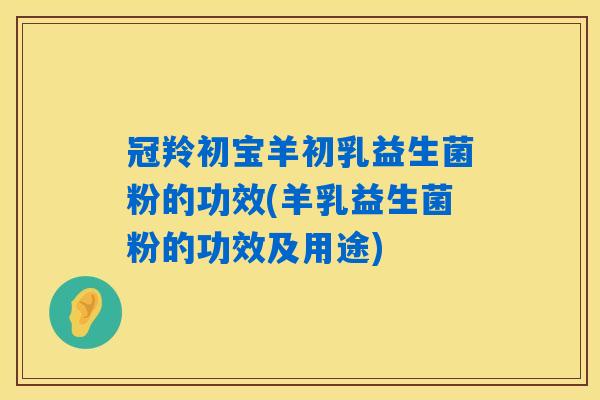 冠羚初宝羊初乳益生菌粉的功效(羊乳益生菌粉的功效及用途)