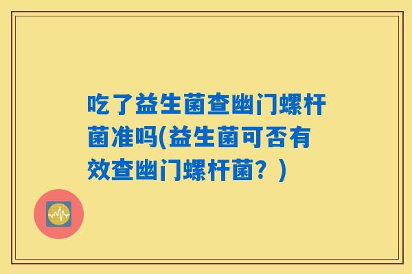 吃了益生菌查幽门螺杆菌准吗(益生菌可否有效查幽门螺杆菌?) 吃了益生菌查幽门螺杆菌准吗(益生菌可否有效查幽门螺杆菌?)