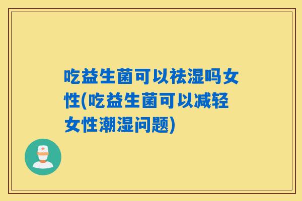 吃益生菌可以祛湿吗女性(吃益生菌可以减轻女性潮湿问题)