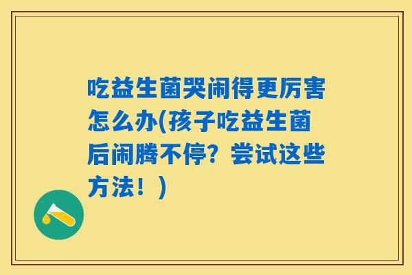 吃益生菌哭闹得更厉害怎么办(孩子吃益生菌后闹腾不停?尝试这些方法!) 吃益生菌哭闹得更厉害怎么办(孩子吃益生菌后闹腾不停?尝试这些方法!)