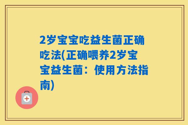 2岁宝宝吃益生菌正确吃法(正确喂养2岁宝宝益生菌：使用方法指南)