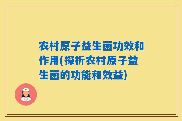 农村原子益生菌功效和作用(探析农村原子益生菌的功能和效益)
