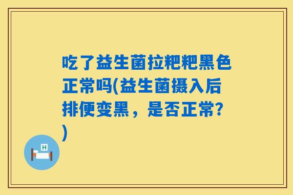 吃了益生菌拉粑粑黑色正常吗(益生菌摄入后排便变黑,是否正常?) 吃了益生菌拉粑粑黑色正常吗(益生菌摄入后排便变黑,是否正常?)