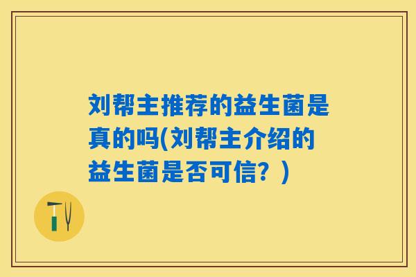 刘帮主推荐的益生菌是真的吗(刘帮主介绍的益生菌是否可信?) 刘帮主推荐的益生菌是真的吗(刘帮主介绍的益生菌是否可信?)