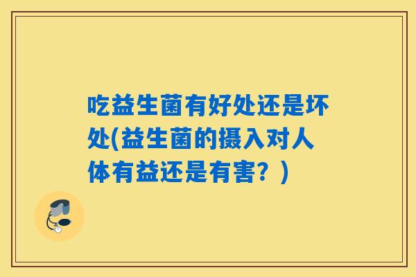 吃益生菌有好处还是坏处(益生菌的摄入对人体有益还是有害?) 吃益生菌有好处还是坏处(益生菌的摄入对人体有益还是有害?)