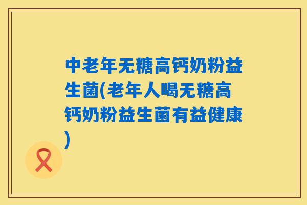 中老年无糖高钙奶粉益生菌(老年人喝无糖高钙奶粉益生菌有益健康)
