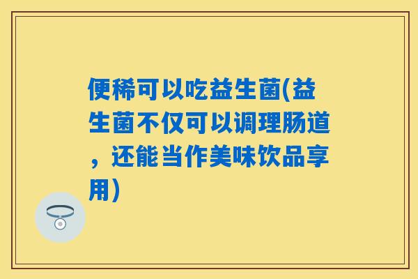 便稀可以吃益生菌(益生菌不仅可以调理肠道,还能当作美味饮品享用) 便稀可以吃益生菌(益生菌不仅可以调理肠道,还能当作美味饮品享用)