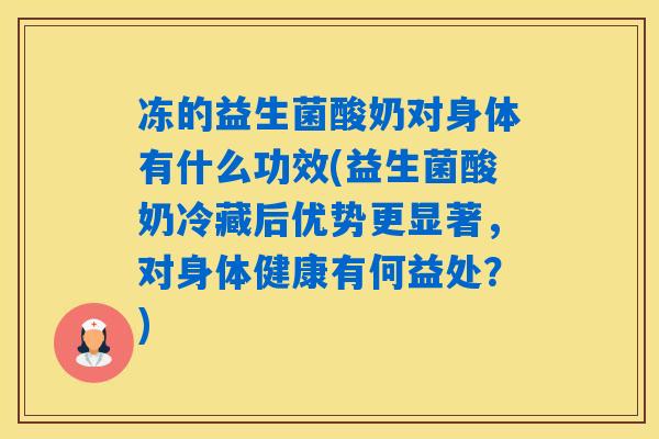 冻的益生菌酸奶对身体有什么功效(益生菌酸奶冷藏后优势更显著,对身体健康有何益处?) 冻的益生菌酸奶对身体有什么功效(益生菌酸奶冷藏后优势更显著,对身体健康有何益处?)