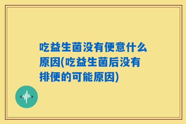 吃益生菌没有便意什么原因(吃益生菌后没有排便的可能原因)