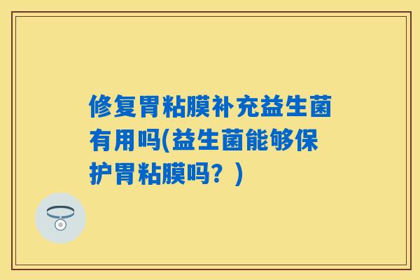 修复胃粘膜补充益生菌有用吗(益生菌能够保护胃粘膜吗？)