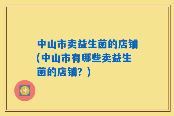 中山市卖益生菌的店铺(中山市有哪些卖益生菌的店铺？)