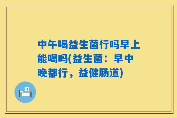 中午喝益生菌行吗早上能喝吗(益生菌：早中晚都行，益健肠道)