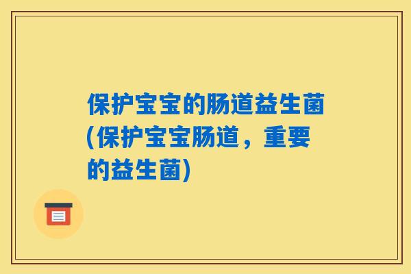 保护宝宝的肠道益生菌(保护宝宝肠道，重要的益生菌)
