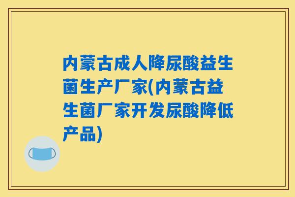 内蒙古成人降尿酸益生菌生产厂家(内蒙古益生菌厂家开发尿酸降低产品) 内蒙古成人降尿酸益生菌生产厂家(内蒙古益生菌厂家开发尿酸降低产品)