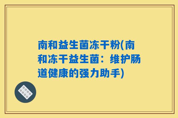 南和益生菌冻干粉(南和冻干益生菌:维护肠道健康的强力助手) 南和益生菌冻干粉(南和冻干益生菌:维护肠道健康的强力助手)