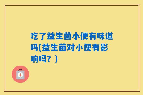 吃了益生菌小便有味道吗(益生菌对小便有影响吗？)