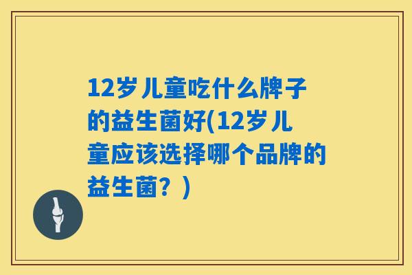 12岁儿童吃什么牌子的益生菌好(12岁儿童应该选择哪个品牌的益生菌？)