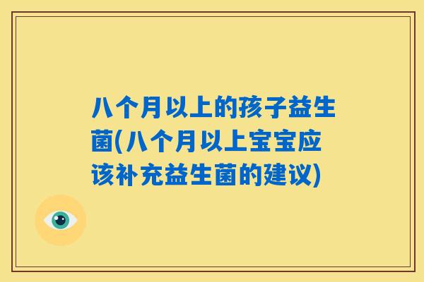 八个月以上的孩子益生菌(八个月以上宝宝应该补充益生菌的建议)