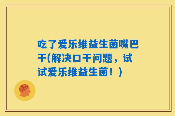 吃了爱乐维益生菌嘴巴干(解决口干问题，试试爱乐维益生菌！)