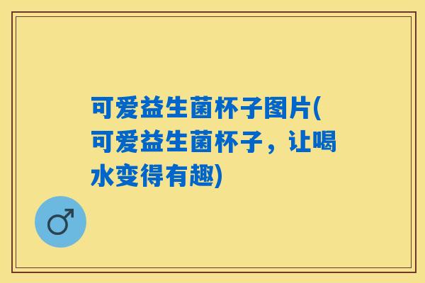 可爱益生菌杯子图片(可爱益生菌杯子，让喝水变得有趣)