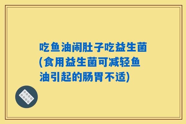 吃鱼油闹肚子吃益生菌(食用益生菌可减轻鱼油引起的肠胃不适)