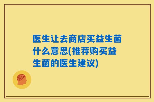 医生让去商店买益生菌什么意思(推荐购买益生菌的医生建议) 医生让去商店买益生菌什么意思(推荐购买益生菌的医生建议)