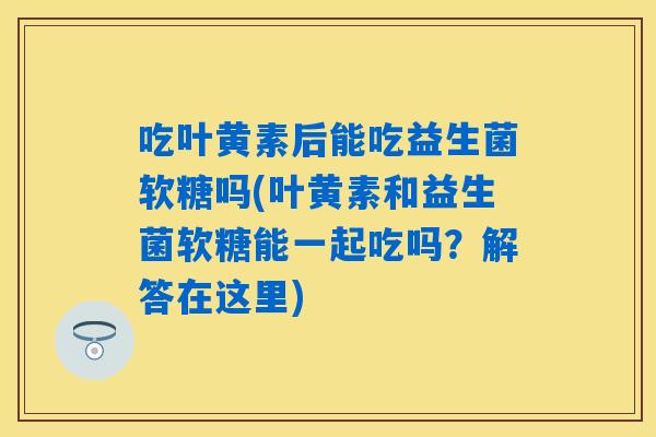 吃叶黄素后能吃益生菌软糖吗(叶黄素和益生菌软糖能一起吃吗?解答在这里) 吃叶黄素后能吃益生菌软糖吗(叶黄素和益生菌软糖能一起吃吗?解答在这里)