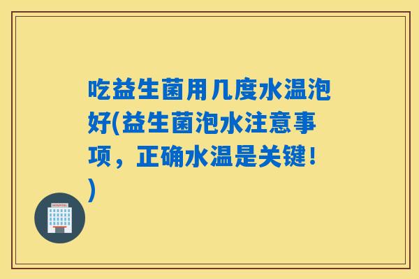 吃益生菌用几度水温泡好(益生菌泡水注意事项，正确水温是关键！)
