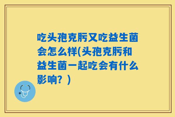 吃头孢克肟又吃益生菌会怎么样(头孢克肟和益生菌一起吃会有什么影响？)