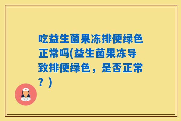 吃益生菌果冻排便绿色正常吗(益生菌果冻导致排便绿色，是否正常？)